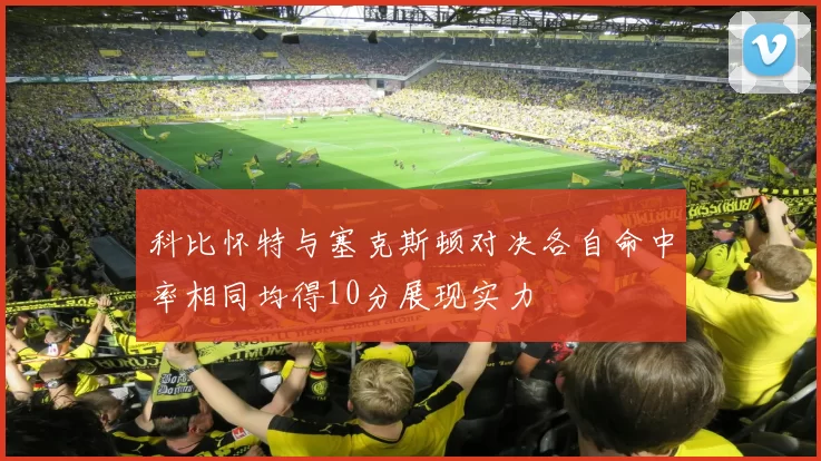 科比怀特与塞克斯顿对决各自命中率相同均得10分展现实力