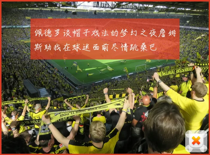 佩德罗谈帽子戏法的梦幻之夜詹姆斯助我在球迷面前尽情跳桑巴