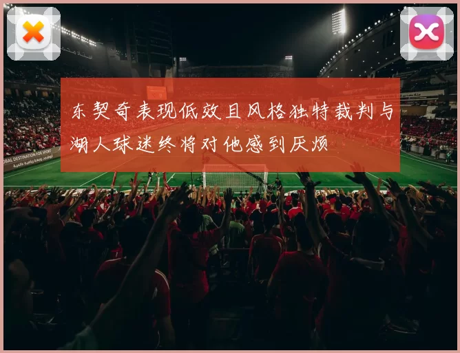 东契奇表现低效且风格独特裁判与湖人球迷终将对他感到厌烦