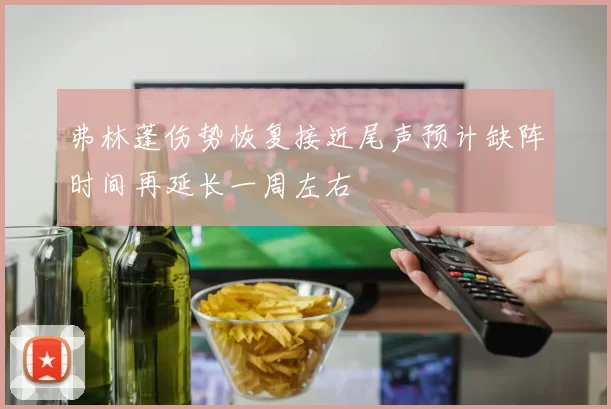 弗林蓬伤势恢复接近尾声预计缺阵时间再延长一周左右
