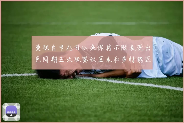 曼联自节礼日以来保持不败表现出色同期五大联赛仅国米和多特能匹敌