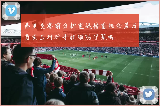 弗里克赛前分析重返榜首机会莱万首发应对对手收缩防守策略