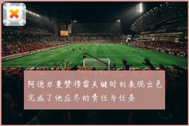 阿德尔曼赞穆雷关键时刻表现出色完成了他应尽的责任与任务