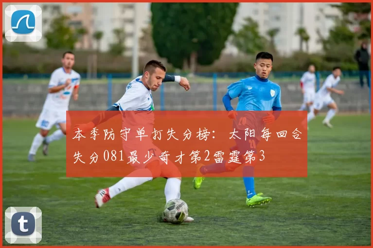 本季防守单打失分榜：太阳每回合失分081最少奇才第2雷霆第3