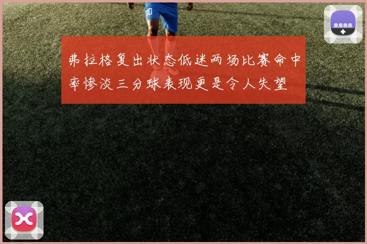 弗拉格复出状态低迷两场比赛命中率惨淡三分球表现更是令人失望