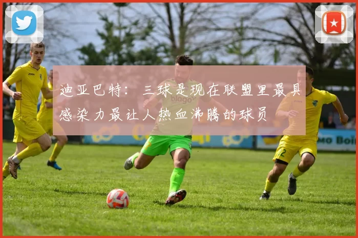 迪亚巴特：三球是现在联盟里最具感染力最让人热血沸腾的球员