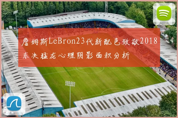 詹姆斯LeBron23代新配色致敬2018东决猛龙心理阴影面积分析