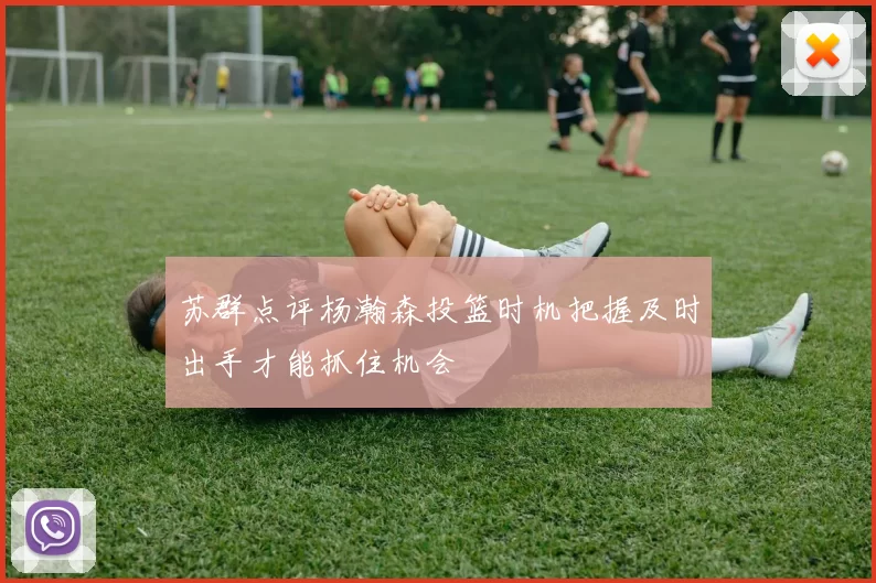 苏群点评杨瀚森投篮时机把握及时出手才能抓住机会