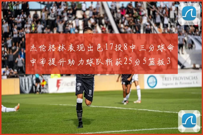 杰伦格林表现出色17投8中三分球命中率提升助力球队斩获25分5篮板3助攻