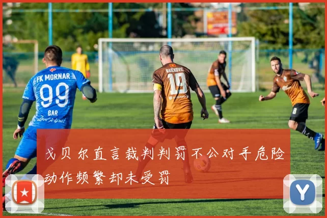 戈贝尔直言裁判判罚不公对手危险动作频繁却未受罚