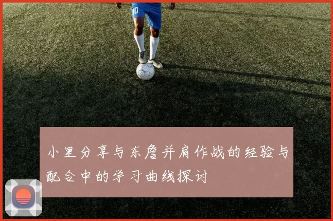 小里分享与东詹并肩作战的经验与配合中的学习曲线探讨
