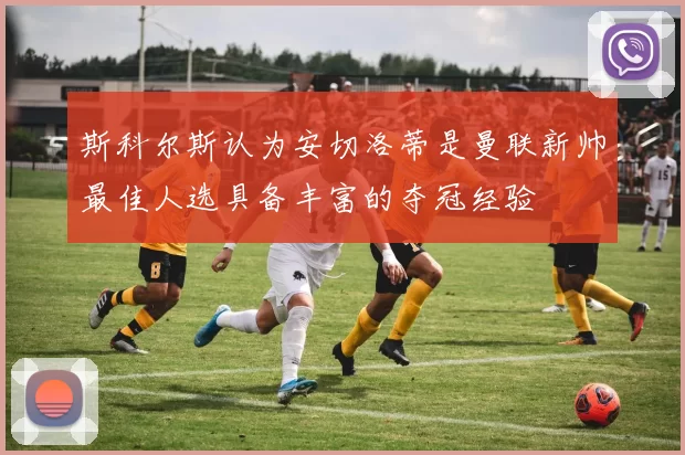 斯科尔斯认为安切洛蒂是曼联新帅最佳人选具备丰富的夺冠经验