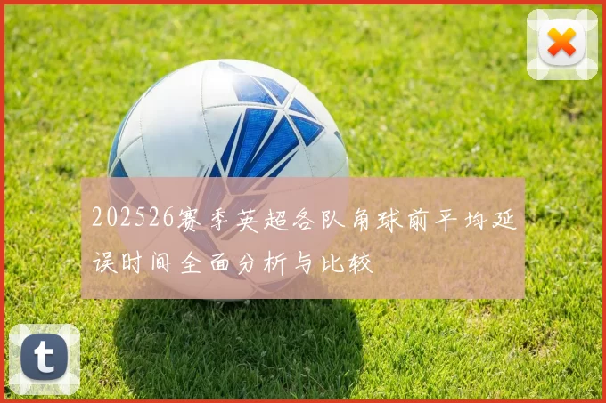 202526赛季英超各队角球前平均延误时间全面分析与比较