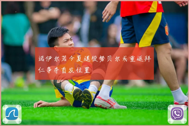 诺伊尔若今夏退役努贝尔或重返拜仁争夺首发位置