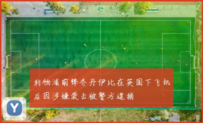 利物浦前锋乔丹伊比在英国下飞机后因涉嫌袭击被警方逮捕
