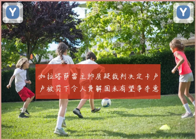 加拉塔萨雷主帅质疑裁判决定卡卢卢被罚下令人费解国米有望争夺意甲冠军