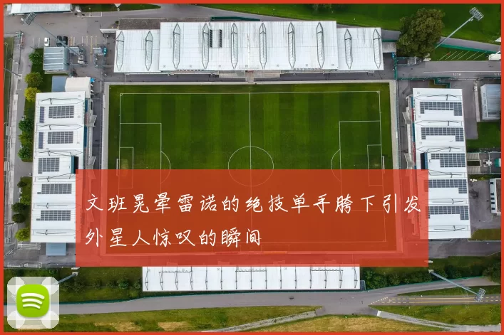 文班晃晕雷诺的绝技单手胯下引发外星人惊叹的瞬间