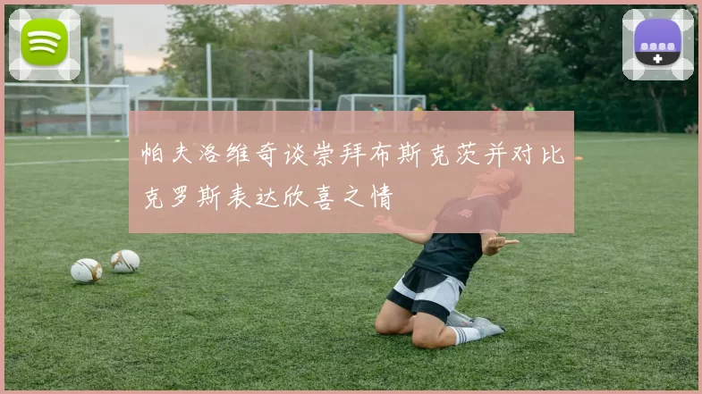 帕夫洛维奇谈崇拜布斯克茨并对比克罗斯表达欣喜之情