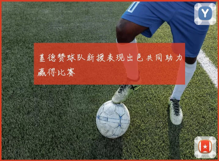 基德赞球队新援表现出色共同助力赢得比赛