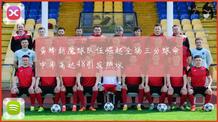 黄蜂新魔球队伍崛起全场三分球命中率高达48引发热议
