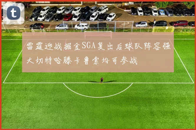 雷霆迎战掘金SGA复出后球队阵容强大切特哈滕卡鲁索均可参战