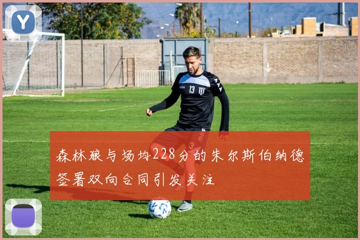 森林狼与场均228分的朱尔斯伯纳德签署双向合同引发关注