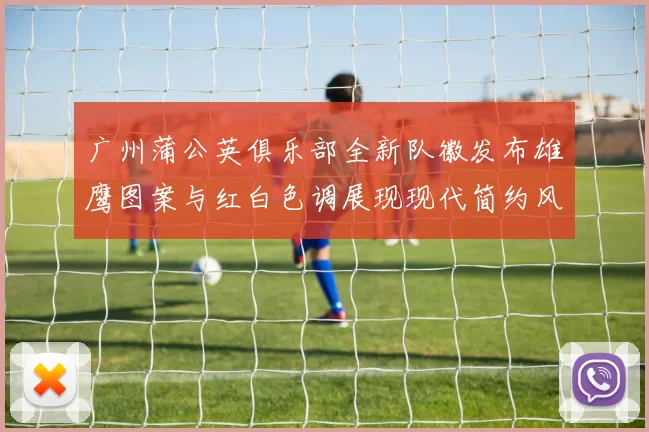 广州蒲公英俱乐部全新队徽发布雄鹰图案与红白色调展现现代简约风格