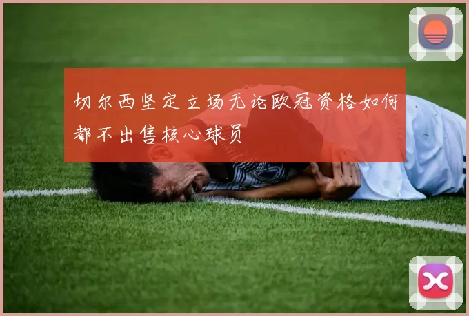 切尔西坚定立场无论欧冠资格如何都不出售核心球员