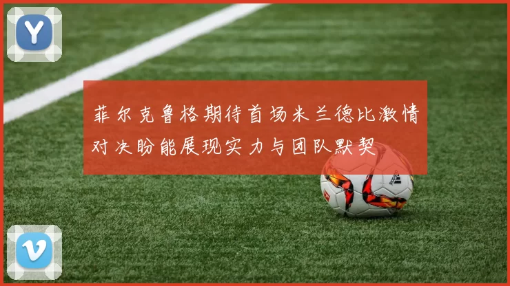 菲尔克鲁格期待首场米兰德比激情对决盼能展现实力与团队默契