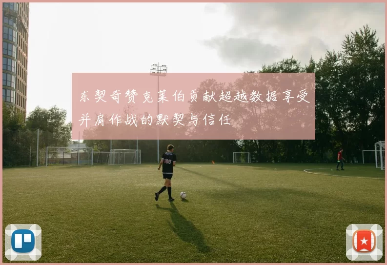 东契奇赞克莱伯贡献超越数据享受并肩作战的默契与信任