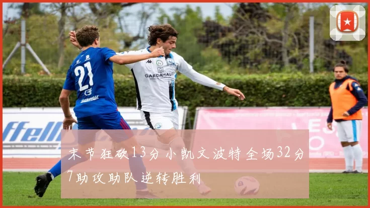 末节狂砍13分小凯文波特全场32分7助攻助队逆转胜利