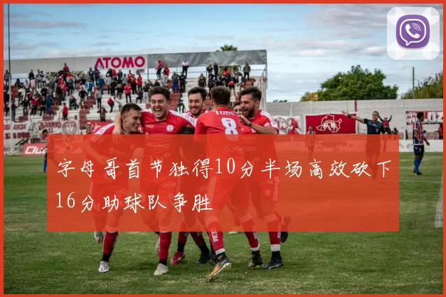 字母哥首节独得10分半场高效砍下16分助球队争胜