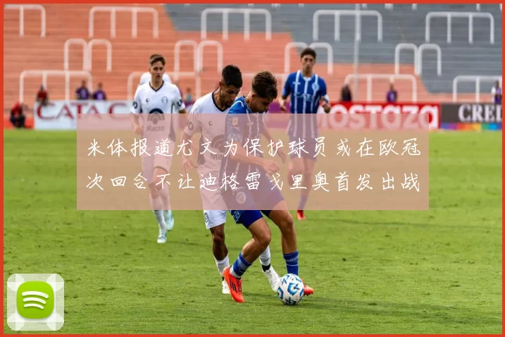 米体报道尤文为保护球员或在欧冠次回合不让迪格雷戈里奥首发出战
