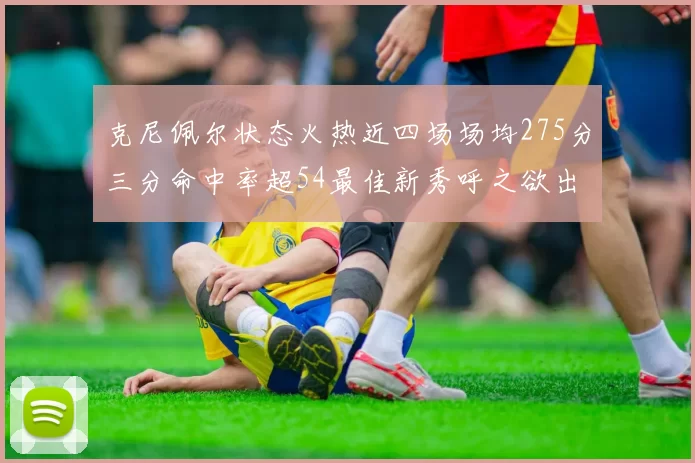 克尼佩尔状态火热近四场场均275分三分命中率超54最佳新秀呼之欲出
