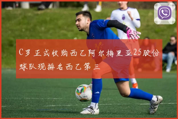 C罗正式收购西乙阿尔梅里亚25股份球队现排名西乙第三