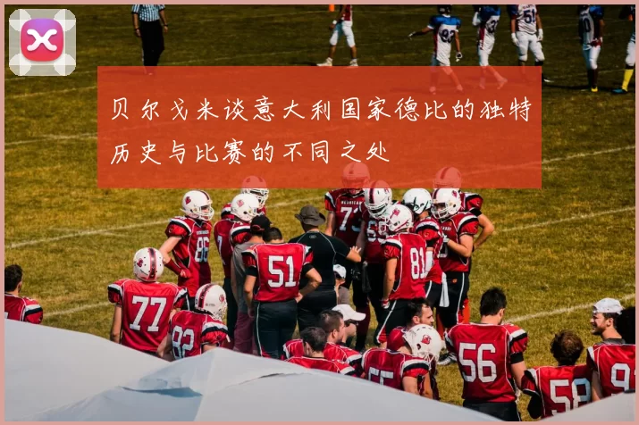 贝尔戈米谈意大利国家德比的独特历史与比赛的不同之处